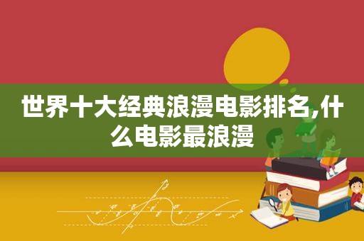 世界十大经典浪漫电影排名,什么电影最浪漫