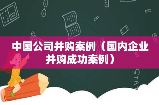 中国公司并购案例（国内企业并购成功案例）