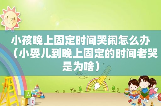 小孩晚上固定时间哭闹怎么办（小婴儿到晚上固定的时间老哭是为啥）