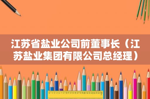 江苏省盐业公司前董事长（江苏盐业集团有限公司总经理）