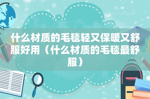 什么材质的毛毯轻又保暖又舒服好用（什么材质的毛毯最舒服）