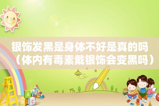 银饰发黑是身体不好是真的吗（体内有毒素戴银饰会变黑吗）