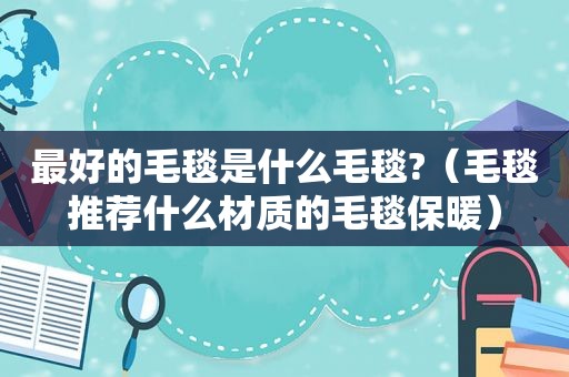 最好的毛毯是什么毛毯?（毛毯推荐什么材质的毛毯保暖）