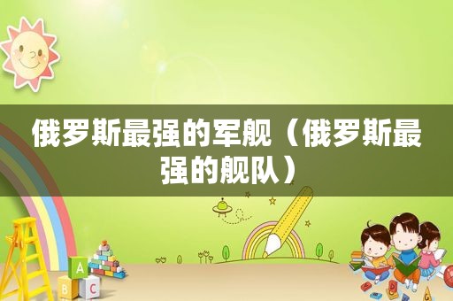 俄罗斯最强的军舰（俄罗斯最强的舰队）