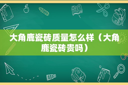 大角鹿瓷砖质量怎么样（大角鹿瓷砖贵吗）