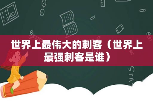 世界上最伟大的刺客（世界上最强刺客是谁）