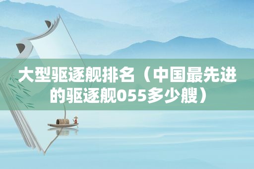 大型驱逐舰排名（中国最先进的驱逐舰055多少艘）