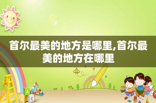 首尔最美的地方是哪里,首尔最美的地方在哪里