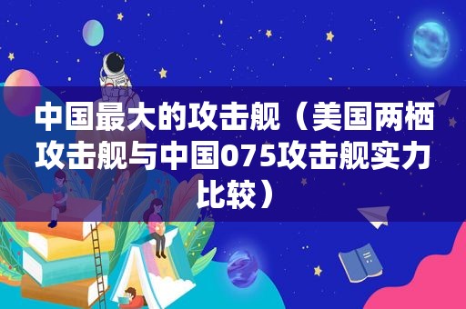 中国最大的攻击舰（美国两栖攻击舰与中国075攻击舰实力比较）  第1张