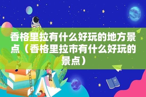 香格里拉有什么好玩的地方景点（香格里拉市有什么好玩的景点）