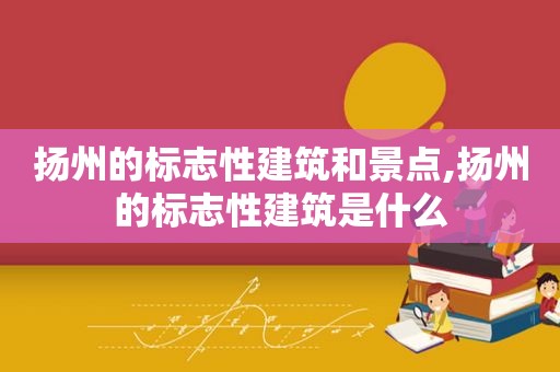 扬州的标志性建筑和景点,扬州的标志性建筑是什么