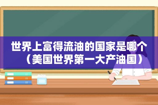 世界上富得流油的国家是哪个（美国世界第一大产油国）