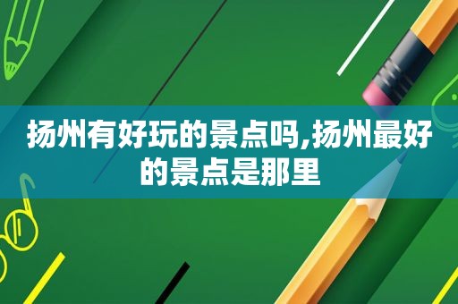 扬州有好玩的景点吗,扬州最好的景点是那里  第1张