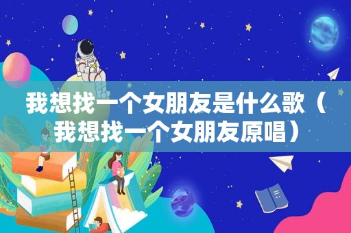 我想找一个女朋友是什么歌（我想找一个女朋友原唱）