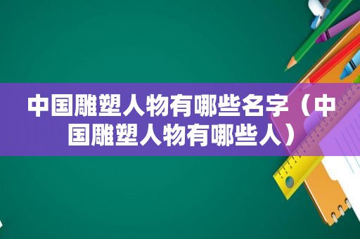 中国雕塑人物有哪些名字（中国雕塑人物有哪些人）