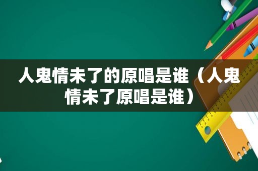 人鬼情未了的原唱是谁（人鬼情未了原唱是谁）