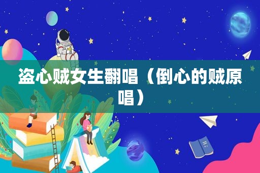 盗心贼女生翻唱（倒心的贼原唱）