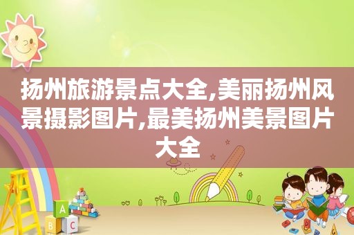 扬州旅游景点大全,美丽扬州风景摄影图片,最美扬州美景图片大全