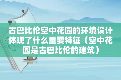 古巴比伦空中花园的环境设计体现了什么重要特征（空中花园是古巴比伦的建筑）
