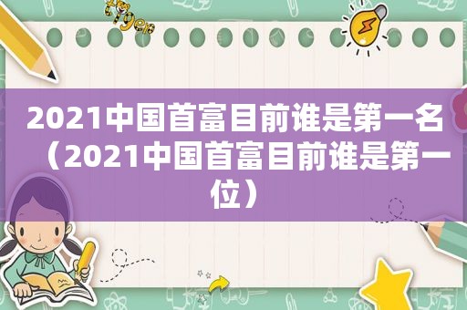 2021中国首富目前谁是第一名（2021中国首富目前谁是第一位）  第1张