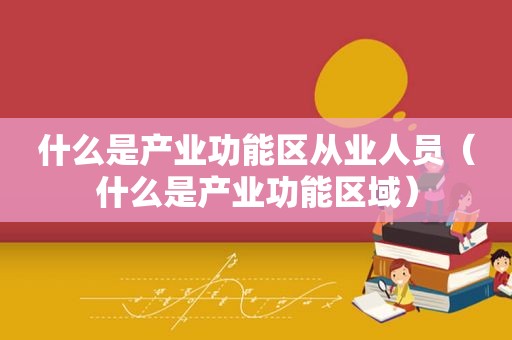 什么是产业功能区从业人员（什么是产业功能区域）