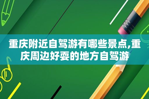 重庆附近自驾游有哪些景点,重庆周边好耍的地方自驾游