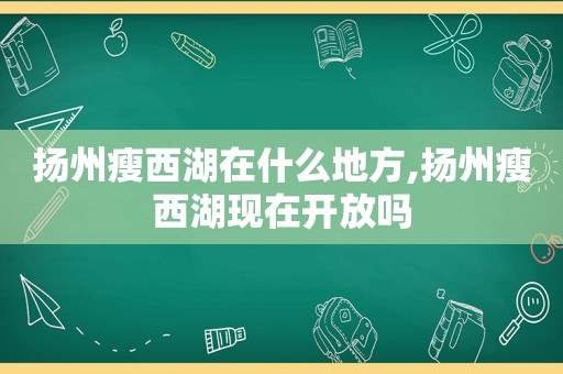 扬州瘦西湖在什么地方,扬州瘦西湖现在开放吗
