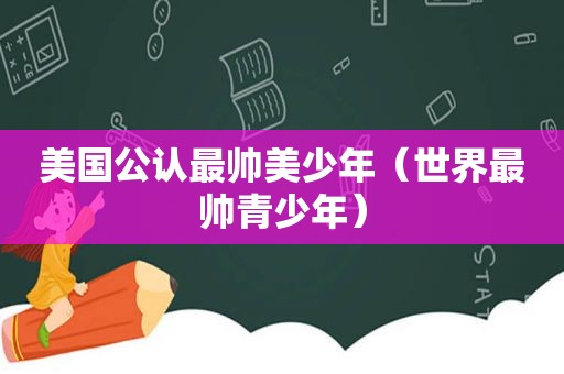 美国公认最帅美少年（世界最帅青少年）