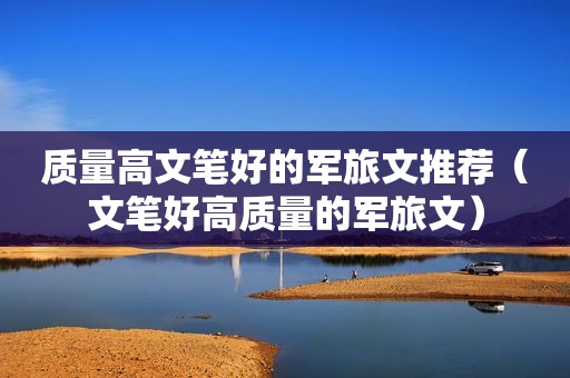 质量高文笔好的军旅文推荐（文笔好高质量的军旅文）