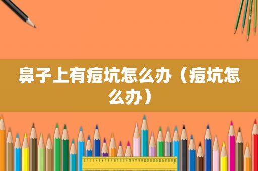 鼻子上有痘坑怎么办（痘坑怎么办）