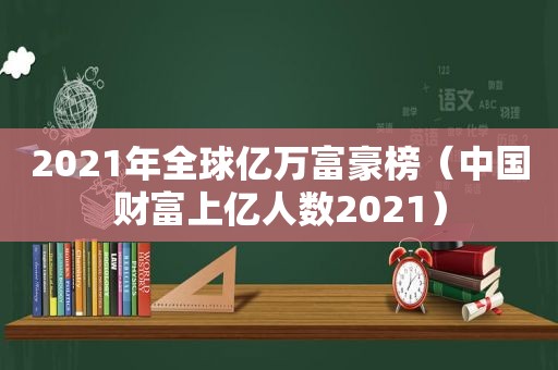 2021年全球亿万富豪榜（中国财富上亿人数2021）