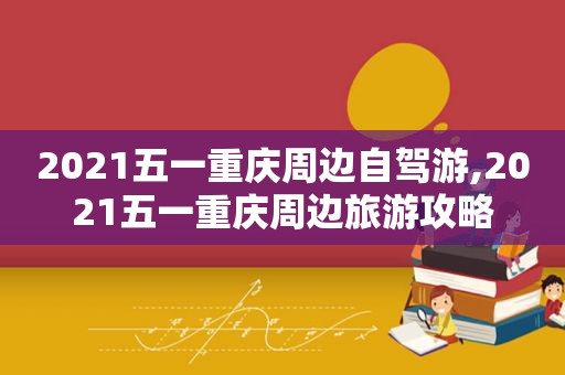 2021五一重庆周边自驾游,2021五一重庆周边旅游攻略