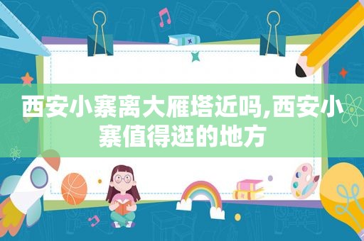 西安小寨离大雁塔近吗,西安小寨值得逛的地方