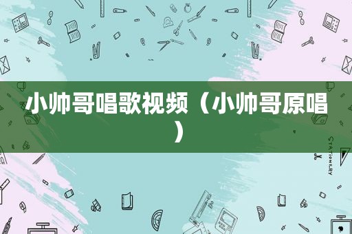小帅哥唱歌视频（小帅哥原唱）