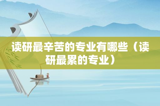 读研最辛苦的专业有哪些（读研最累的专业）