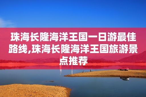 珠海长隆海洋王国一日游最佳路线,珠海长隆海洋王国旅游景点推荐