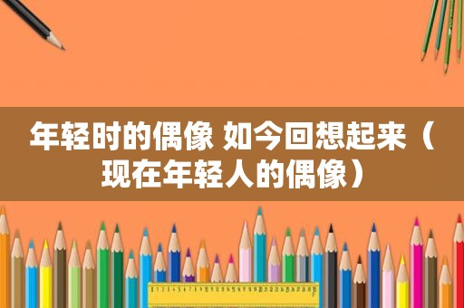 年轻时的偶像 如今回想起来（现在年轻人的偶像）