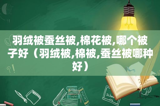 羽绒被蚕丝被,棉花被,哪个被子好（羽绒被,棉被,蚕丝被哪种好）