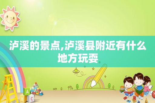 泸溪的景点,泸溪县附近有什么地方玩耍