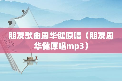 朋友歌曲周华健原唱（朋友周华健原唱mp3）