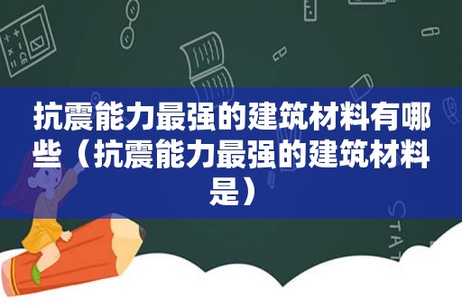 抗震能力最强的建筑材料有哪些（抗震能力最强的建筑材料是）