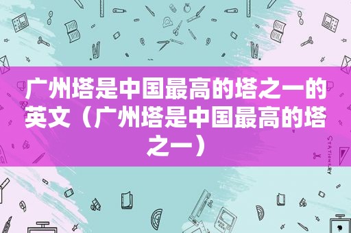 广州塔是中国最高的塔之一的英文（广州塔是中国最高的塔之一）