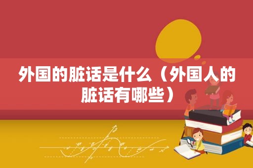 外国的脏话是什么（外国人的脏话有哪些）