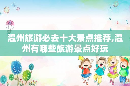 温州旅游必去十大景点推荐,温州有哪些旅游景点好玩