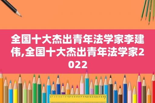 全国十大杰出青年法学家李建伟,全国十大杰出青年法学家2022  第1张