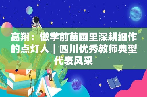 高翔：做学前苗圃里深耕细作的点灯人｜四川优秀教师典型代表风采  第1张
