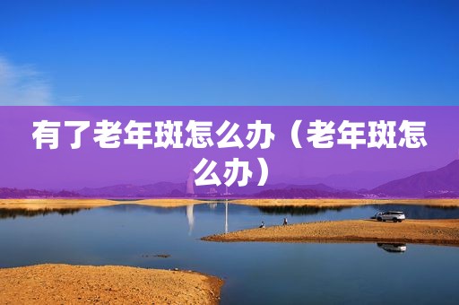 有了老年斑怎么办（老年斑怎么办）