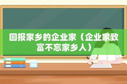 回报家乡的企业家（企业家致富不忘家乡人）