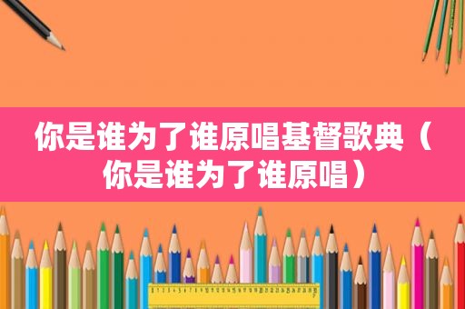 你是谁为了谁原唱基督歌典（你是谁为了谁原唱）