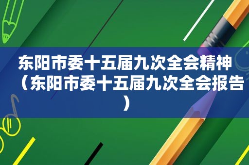 东阳市委十五届九次全会精神（东阳市委十五届九次全会报告）